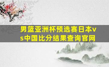 男篮亚洲杯预选赛日本vs中国比分结果查询官网