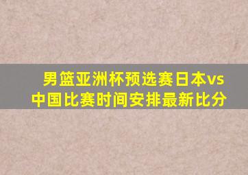 男篮亚洲杯预选赛日本vs中国比赛时间安排最新比分