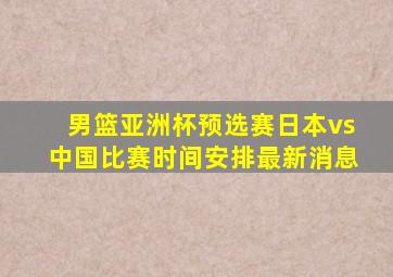 男篮亚洲杯预选赛日本vs中国比赛时间安排最新消息