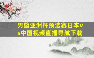 男篮亚洲杯预选赛日本vs中国视频直播导航下载