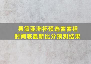 男篮亚洲杯预选赛赛程时间表最新比分预测结果