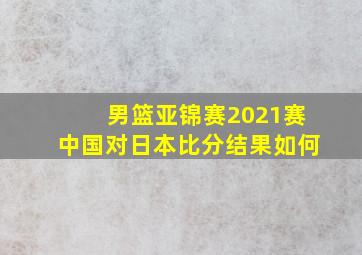 男篮亚锦赛2021赛中国对日本比分结果如何