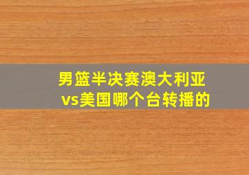 男篮半决赛澳大利亚vs美国哪个台转播的