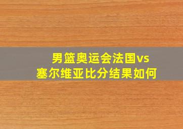 男篮奥运会法国vs塞尔维亚比分结果如何