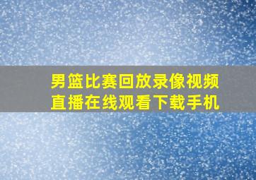 男篮比赛回放录像视频直播在线观看下载手机