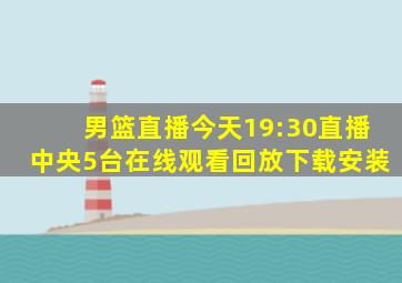 男篮直播今天19:30直播中央5台在线观看回放下载安装