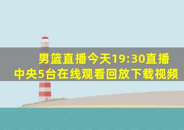 男篮直播今天19:30直播中央5台在线观看回放下载视频