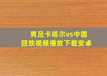 男足卡塔尔vs中国回放视频播放下载安卓