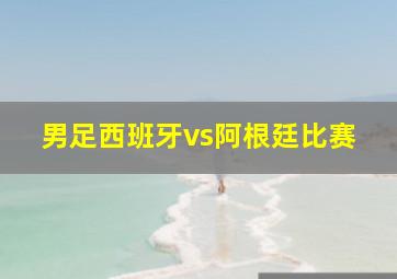 男足西班牙vs阿根廷比赛