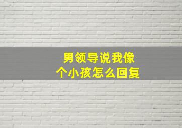 男领导说我像个小孩怎么回复