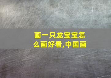 画一只龙宝宝怎么画好看,中国画