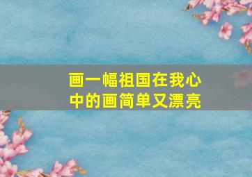 画一幅祖国在我心中的画简单又漂亮