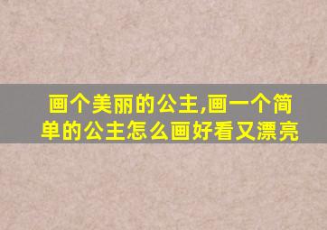 画个美丽的公主,画一个简单的公主怎么画好看又漂亮