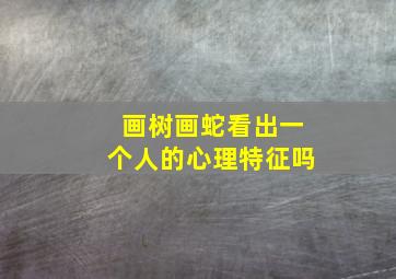 画树画蛇看出一个人的心理特征吗