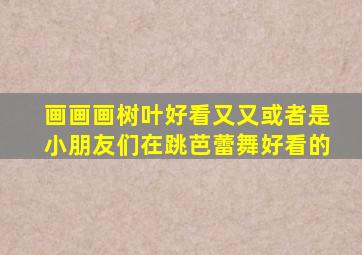 画画画树叶好看又又或者是小朋友们在跳芭蕾舞好看的