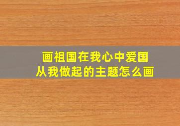 画祖国在我心中爱国从我做起的主题怎么画