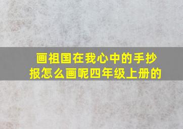 画祖国在我心中的手抄报怎么画呢四年级上册的