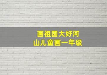 画祖国大好河山儿童画一年级