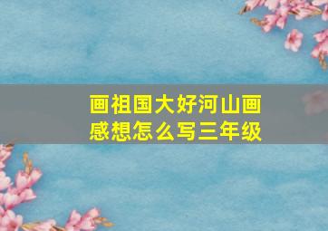 画祖国大好河山画感想怎么写三年级