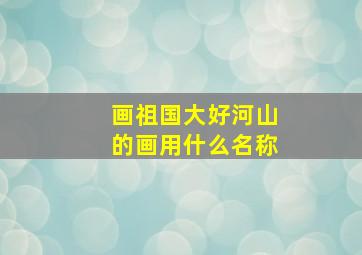 画祖国大好河山的画用什么名称