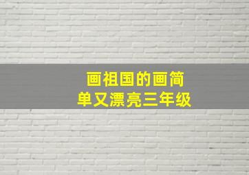 画祖国的画简单又漂亮三年级