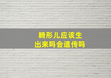 畸形儿应该生出来吗会遗传吗