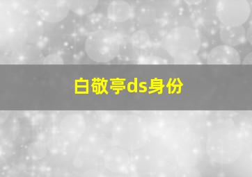 白敬亭ds身份