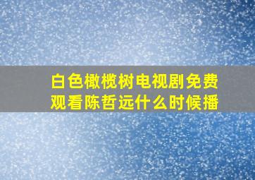 白色橄榄树电视剧免费观看陈哲远什么时候播