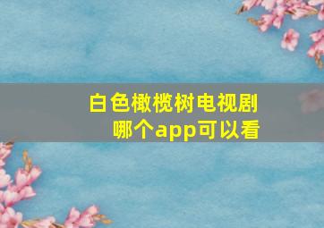 白色橄榄树电视剧哪个app可以看