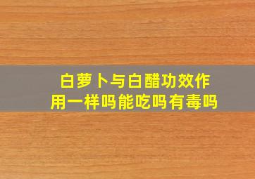 白萝卜与白醋功效作用一样吗能吃吗有毒吗