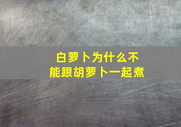 白萝卜为什么不能跟胡萝卜一起煮