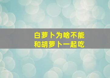 白萝卜为啥不能和胡萝卜一起吃