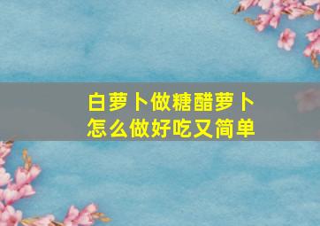 白萝卜做糖醋萝卜怎么做好吃又简单