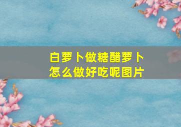 白萝卜做糖醋萝卜怎么做好吃呢图片