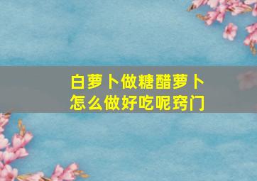 白萝卜做糖醋萝卜怎么做好吃呢窍门