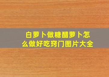 白萝卜做糖醋萝卜怎么做好吃窍门图片大全