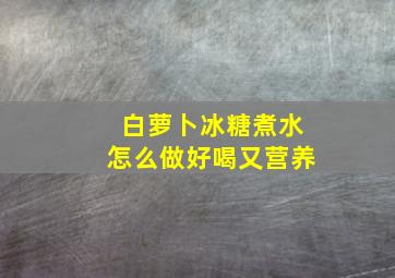 白萝卜冰糖煮水怎么做好喝又营养