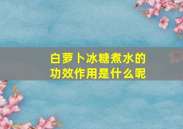 白萝卜冰糖煮水的功效作用是什么呢