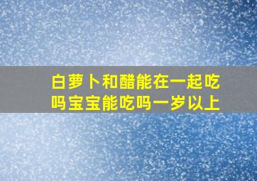 白萝卜和醋能在一起吃吗宝宝能吃吗一岁以上