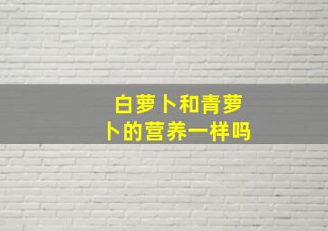 白萝卜和青萝卜的营养一样吗