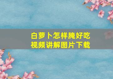 白萝卜怎样腌好吃视频讲解图片下载