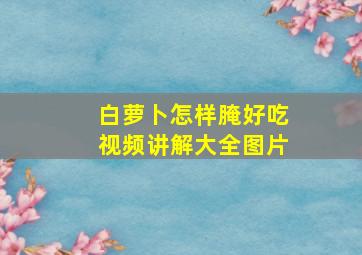 白萝卜怎样腌好吃视频讲解大全图片