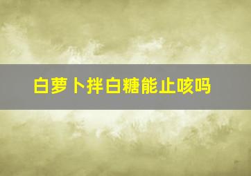 白萝卜拌白糖能止咳吗