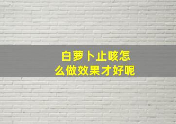 白萝卜止咳怎么做效果才好呢