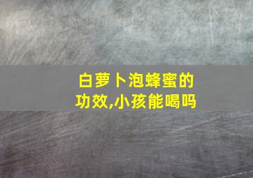 白萝卜泡蜂蜜的功效,小孩能喝吗