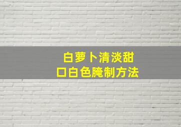 白萝卜清淡甜口白色腌制方法