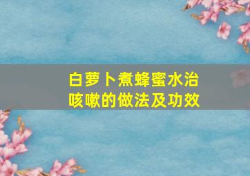 白萝卜煮蜂蜜水治咳嗽的做法及功效