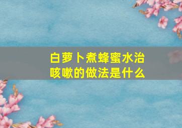 白萝卜煮蜂蜜水治咳嗽的做法是什么