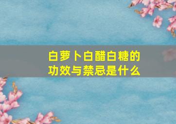 白萝卜白醋白糖的功效与禁忌是什么