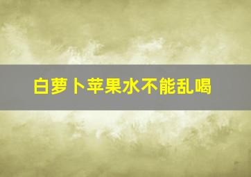 白萝卜苹果水不能乱喝